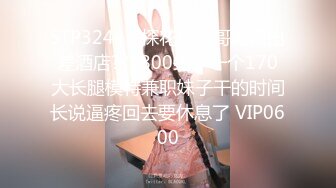 STP32445 探花山鸡哥湖南出差酒店??1800约了一个170大长腿模特兼职妹子干的时间长说逼疼回去要休息了 VIP0600