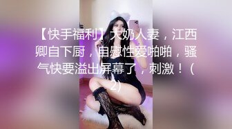 【快手福利】大奶人妻，江西卿自下厨，自慰性爱啪啪，骚气快要溢出屏幕了，刺激！ (2)