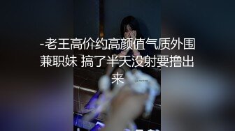 -老王高价约高颜值气质外围兼职妹 搞了半天没射要撸出来