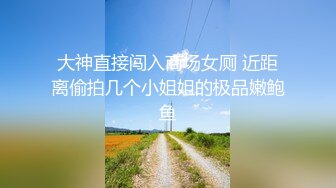 大神直接闯入商场女厕 近距离偷拍几个小姐姐的极品嫩鲍鱼