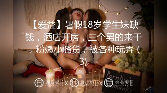 【爱益】暑假18岁学生妹缺钱，酒店开房，三个男的来干，粉嫩小骚货，被各种玩弄 (3)