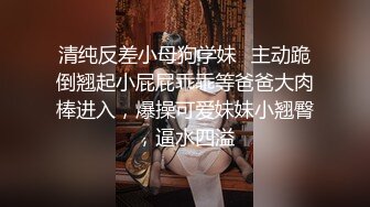 清纯反差小母狗学妹✅主动跪倒翘起小屁屁乖乖等爸爸大肉棒进入，爆操可爱妹妹小翘臀，逼水四溢