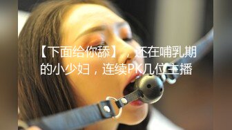 【下面给你舔】，还在哺乳期的小少妇，连续PK几位主播