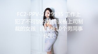 FC2-PPV-2329935 工作上犯了不可饶恕的错误被上司制裁的女孩✿连续被10个男同事侵犯