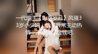 一代炮王【山鸡岁月】风骚33岁小少妇，饥渴异常主动热情，不止为了金钱吧