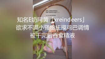 知名E奶网黄「xreindeers」欲求不满小骚货抚摸鸡巴调情被干完后吞食精液