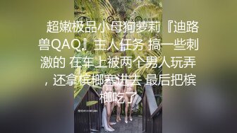 ⚡超嫩极品小母狗萝莉『迪路兽QAQ』主人任务 搞一些刺激的 在车上被两个男人玩弄，还拿槟榔塞进去 最后把槟榔吃了