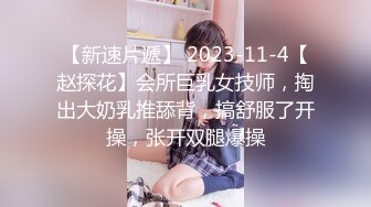 【新速片遞】 2023-11-4【赵探花】会所巨乳女技师，掏出大奶乳推舔背，搞舒服了开操，张开双腿爆操