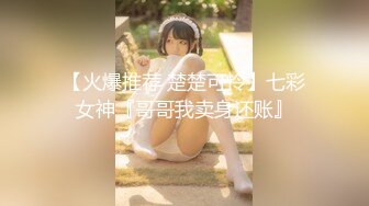 【火爆推荐 楚楚可怜】七彩女神『哥哥我卖身还账』