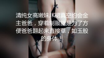 清纯女高嫩妹JK裙真空约会金主爸爸，穿着制服就是为了方便爸爸翻起来直接草，如玉般的身体！