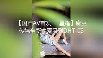 【国产AV首发❤️星耀】麻豆传媒全新性爱系列DHT-03