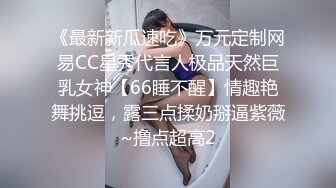 《最新新瓜速吃》万元定制网易CC星秀代言人极品天然巨乳女神【66睡不醒】情趣艳舞挑逗，露三点揉奶掰逼紫薇~撸点超高2