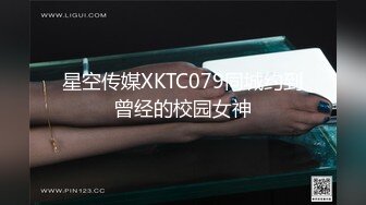 星空传媒XKTC079同城约到曾经的校园女神