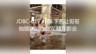 JDBC-017 静静 下药让哥哥抽插我的处女穴 精东影业