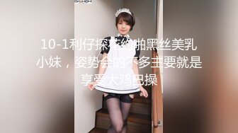 10-1利仔探花约啪黑丝美乳小妹，姿势会的不多主要就是享受大鸡巴操