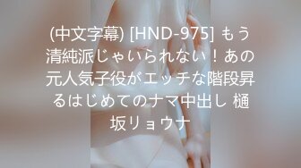 (中文字幕) [HND-975] もう清純派じゃいられない！あの元人気子役がエッチな階段昇るはじめてのナマ中出し 樋坂リョウナ