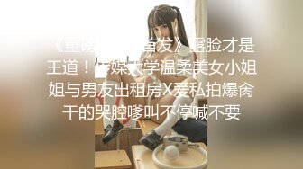 《重磅✅泄密首发》露脸才是王道！传媒大学温柔美女小姐姐与男友出租房X爱私拍爆肏干的哭腔嗲叫不停喊不要