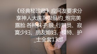 《经典秘珍藏》应网友要求分享神人大庆哥极品约_炮完美露脸.各种妹子.银_行职员、寂寞少妇、朋友媳妇、模特、护_士全套13部