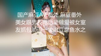 国产麻豆AV 番外 麻豆番外 美女跟男友电话里做爱被女室友抓包胁迫一块磨豆腐鱼水之欢