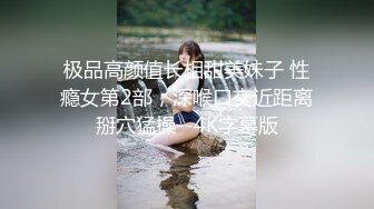 极品高颜值长相甜美妹子 性瘾女第2部，深喉口交近距离掰穴猛操--4K字幕版