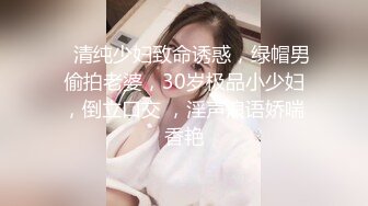    清纯少妇致命诱惑，绿帽男偷拍老婆，30岁极品小少妇，倒立口交 ，淫声浪语娇喘香艳