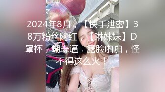 2024年8月，【快手泄密】38万粉丝网红，【琳妹妹】D罩杯，蝴蝶逼，露脸啪啪，怪不得这么火！