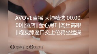 AVOVE直播 大神精选 00.00.00‖酒店‖金心黑T‖肉丝高跟‖炮友舔逼口交上位骑坐猛操