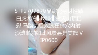 STP27078 极品窈窕身材性感白虎尤物▌Milk▌露天山顶自慰 马路边后入疯狂肏穴内射 沙滩啪啪如此风景甚是美哉 VIP0600