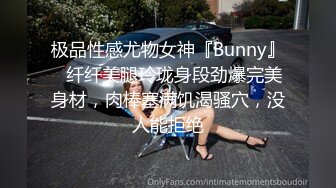 极品性感尤物女神『Bunny』✅纤纤美腿玲珑身段劲爆完美身材，肉棒塞满饥渴骚穴，没人能拒绝