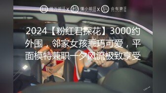 2024【粉红君探花】3000约外围，邻家女孩乖巧可爱，平面模特兼职一夕风流极致享受