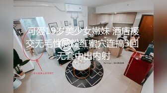 可爱19岁美少女嫩妹 酒店援交无毛性感粉红蜜穴连搞3回 无套中出内射