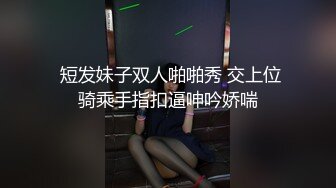  短发妹子双人啪啪秀 交上位骑乘手指扣逼呻吟娇喘