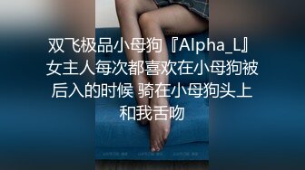 双飞极品小母狗『Alpha_L』女主人每次都喜欢在小母狗被后入的时候 骑在小母狗头上和我舌吻