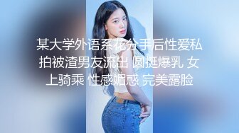 某大学外语系花分手后性爱私拍被渣男友流出 圆挺爆乳 女上骑乘 性感媚惑 完美露脸