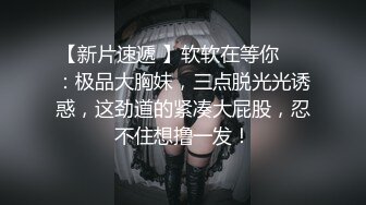 【新片速遞 】软软在等你❤️：极品大胸妹，三点脱光光诱惑，这劲道的紧凑大屁股，忍不住想撸一发！