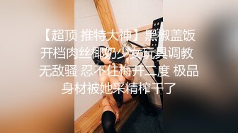 【超顶 推特大神】黑椒盖饭 开档肉丝椰奶少女玩具调教 无敌骚 忍不住梅开二度 极品身材被她采精榨干了