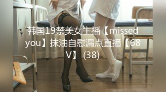 韩国19禁美女主播【missedyou】抹油自慰漏点直播【68V】 (38)