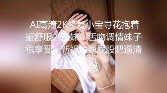  AI高清2K修复小宝寻花抱着挺舒服外围妹，舌吻调情妹子很享受，新视角翘屁股肥逼清晰可见