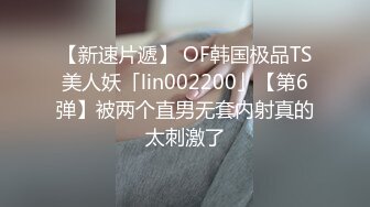 【新速片遞】 OF韩国极品TS美人妖「lin002200」【第6弹】被两个直男无套内射真的太刺激了