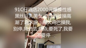 91C仔酒店2000元爆操性感黑丝巨乳美女,没想到被操高潮了哀求说：用大鸡巴操我,别停,捅进去,快点,要死了,我要,不要停