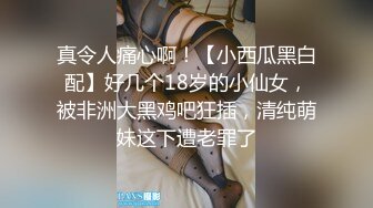 真令人痛心啊！【小西瓜黑白配】好几个18岁的小仙女，被非洲大黑鸡吧狂插，清纯萌妹这下遭老罪了