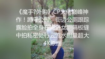 《魔手?外购》CP大佬巅峰神作！蹲守公园、街边公厕跟踪露脸拍全身在闯进女厕隔板缝中拍私密处行云流水胆量超大4K原画