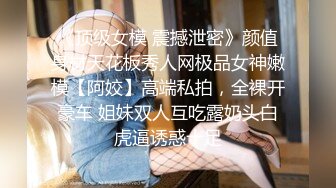 《顶级女模 震撼泄密》颜值身材天花板秀人网极品女神嫩模【阿姣】高端私拍，全裸开豪车 姐妹双人互吃露奶头白虎逼诱惑十足