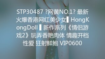 STP30487 ?网黄NO.1? 最新火爆香港网红美少女▌HongKongDoll ▌新作系列《情侣游戏2》玩弄香艳肉体 情趣开档性爱 狂射鲜鲍 VIP0600