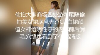 偷拍大神商场四处游荡尾随偷拍美女裙底风光??CD白裙颜值女神透明性感的内裤前后漏毛,穴缝也看到了4K高清版