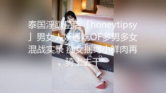 泰国淫趴皇后「honeytipsy」男女人妖通吃OF多男多女混战实录 痴女捆缚小鲜肉再骑上去干