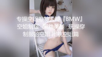 专操空姐推特大神『BMW』空姐制服⭐黑丝美腿⭐玩操穿制服的空姐 川航空姐篇