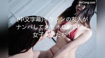 (中文字幕)イケメンの友人がナンパしてきたホロ酔い極上女子大生たち！