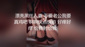  漂亮黑丝人妻 不要老公我要真鸡吧 啊啊快点快点 好痒好痒 给我射给我