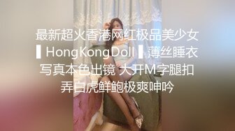 最新超火香港网红极品美少女▌HongKongDoll ▌薄丝睡衣写真本色出镜 大开M字腿扣弄白虎鲜鲍极爽呻吟